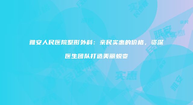 雅安人民医院整形外科：亲民实惠的价格，资深医生团队打造美丽蜕变