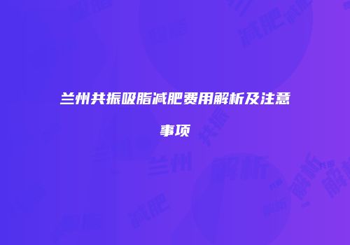 兰州共振吸脂减肥费用解析及注意事项