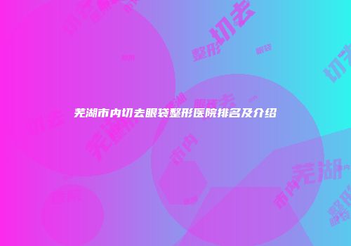 芜湖市内切去眼袋整形医院排名及介绍