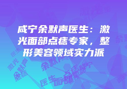 咸宁余默声医生：激光面部点痣专家，整形美容领域实力派