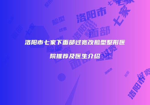 洛阳市七家下面部过宽改脸型整形医院推荐及医生介绍
