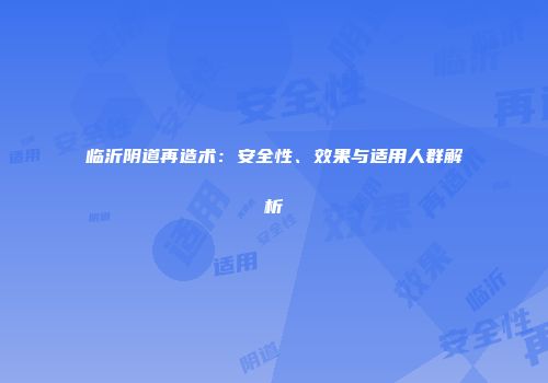 临沂阴道再造术：安全性、效果与适用人群解析