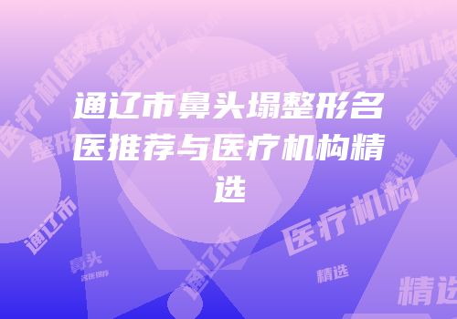 通辽市鼻头塌整形名医推荐与医疗机构精选