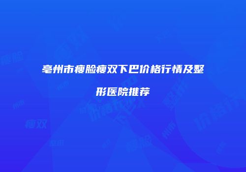 亳州市瘦脸瘦双下巴价格行情及整形医院推荐