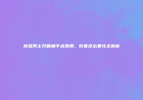 南昌男士开眼角手术费用、效果及必要性全解析