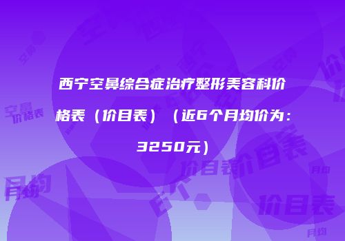 西宁空鼻综合症治疗整形美容科价格表（价目表）（近6个月均价为：3250元）