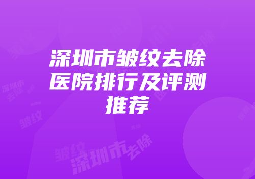 深圳市皱纹去除医院排行及评测推荐