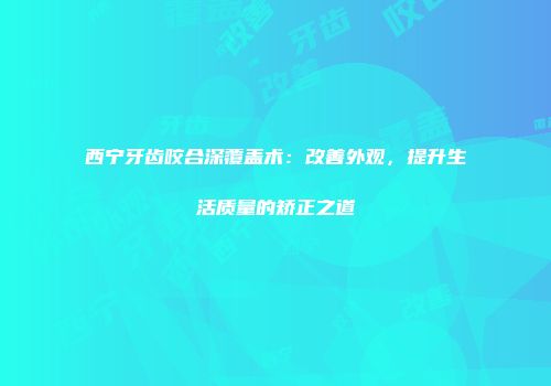 西宁牙齿咬合深覆盖术：改善外观，提升生活质量的矫正之道