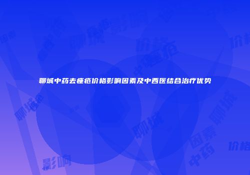 聊城中药去痤疮价格影响因素及中西医结合治疗优势