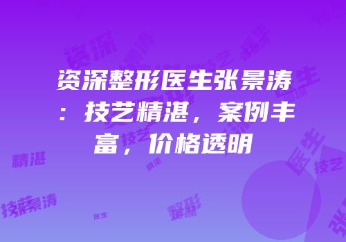资深整形医生张景涛：技艺精湛，案例丰富，价格透明