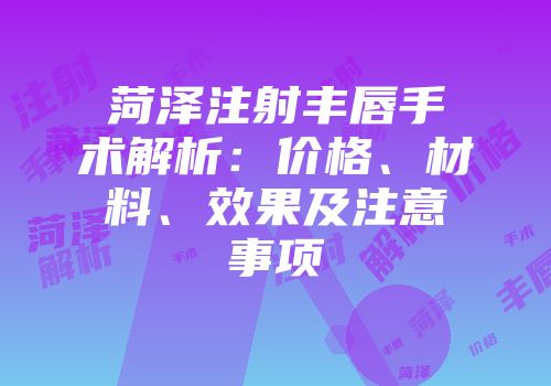 菏泽注射丰唇手术解析：价格、材料、效果及注意事项