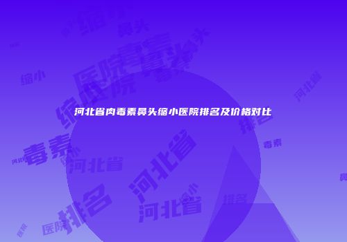 河北省肉毒素鼻头缩小医院排名及价格对比