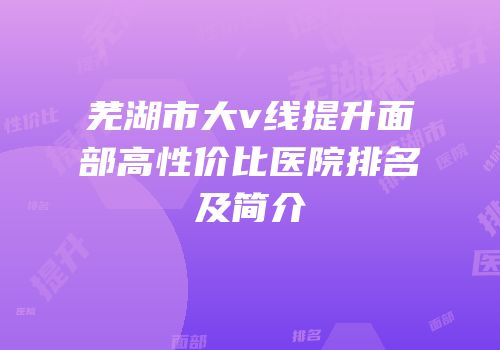 芜湖市大v线提升面部高性价比医院排名及简介