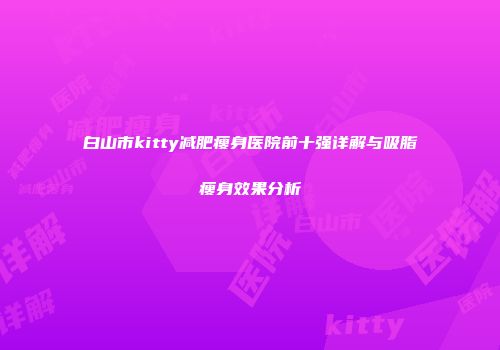 白山市kitty减肥瘦身医院前十强详解与吸脂瘦身效果分析