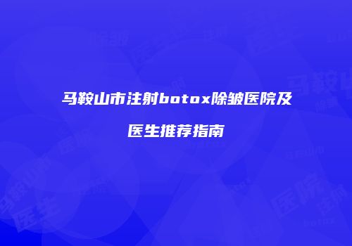 马鞍山市注射botox除皱医院及医生推荐指南