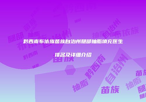 黔西南布依族苗族自治州腿部抽脂填充医生排名及详细介绍