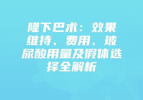 隆下巴术：效果维持、费用、玻尿酸用量及假体选择全解析