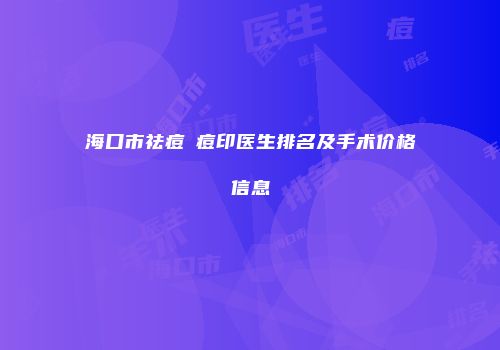 海口市祛痘袪痘印医生排名及手术价格信息