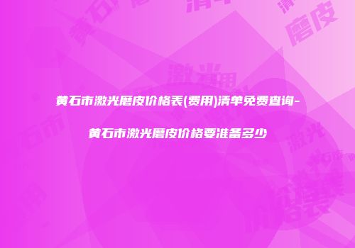 黄石市激光磨皮价格表(费用)清单免费查询-黄石市激光磨皮价格要准备多少