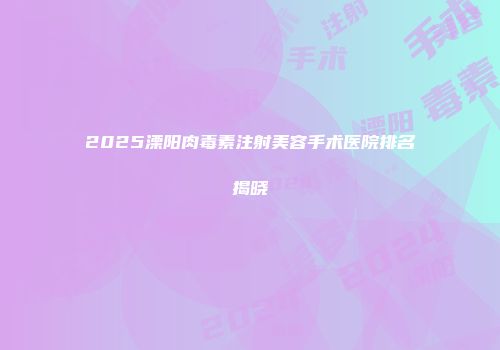 2025溧阳肉毒素注射美容手术医院排名揭晓