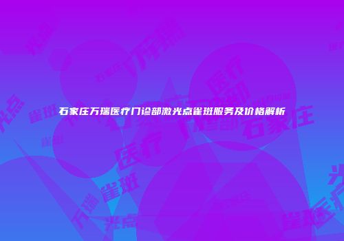 石家庄万瑞医疗门诊部激光点雀斑服务及价格解析