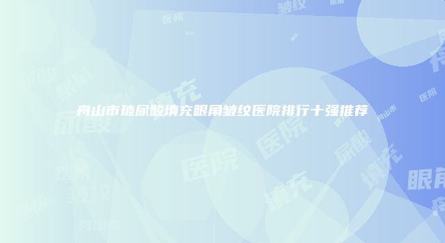 舟山市玻尿酸填充眼角皱纹医院排行十强推荐