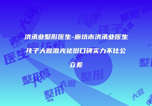 洪承业整形医生-廊坊市洪承业医生孩子大做激光祛斑口碑实力不比公立差