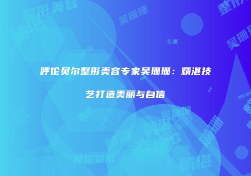 呼伦贝尔整形美容专家吴珊珊：精湛技艺打造美丽与自信
