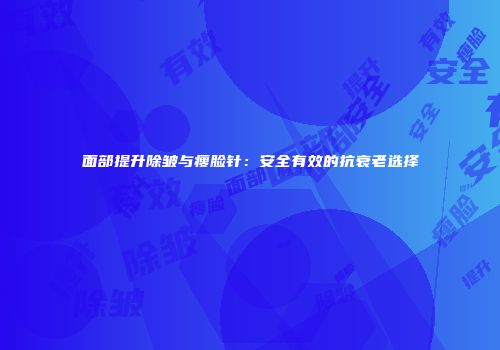 面部提升除皱与瘦脸针：安全有效的抗衰老选择