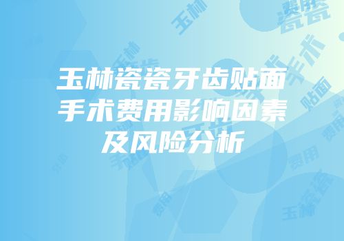 玉林瓷瓷牙齿贴面手术费用影响因素及风险分析