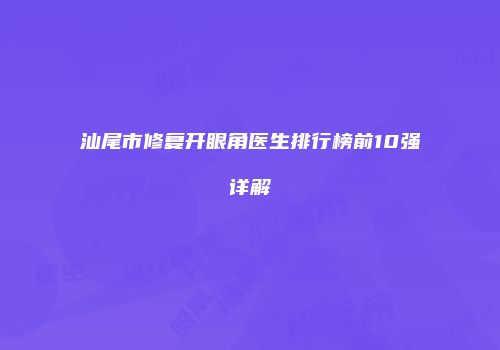 汕尾市修复开眼角医生排行榜前10强详解