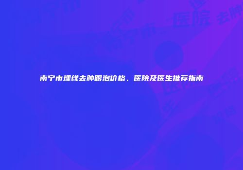 南宁市埋线去肿眼泡价格、医院及医生推荐指南