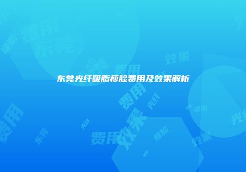 东莞光纤吸脂瘦脸费用及效果解析