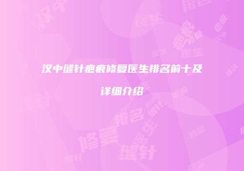 汉中缝针疤痕修复医生排名前十及详细介绍