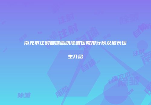 南充市注射自体脂肪除皱医院排行榜及擅长医生介绍