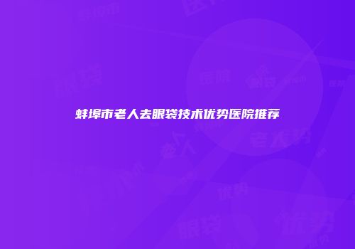 蚌埠市老人去眼袋技术优势医院推荐