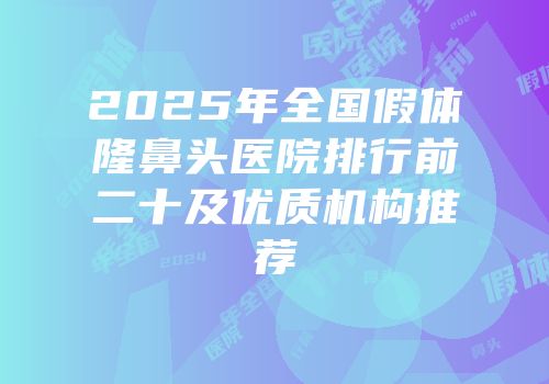 2025年全国假体隆鼻头医院排行前二十及优质机构推荐