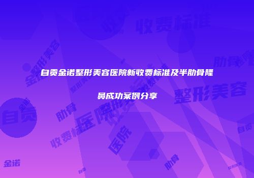 自贡金诺整形美容医院新收费标准及半肋骨隆鼻成功案例分享