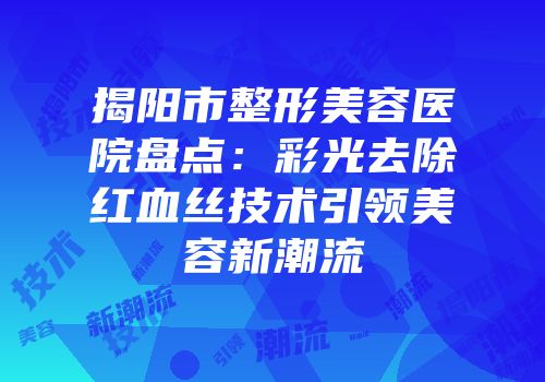 揭阳市整形美容医院盘点：彩光去除红血丝技术引领美容新潮流