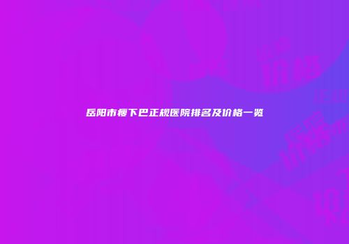 岳阳市瘦下巴正规医院排名及价格一览
