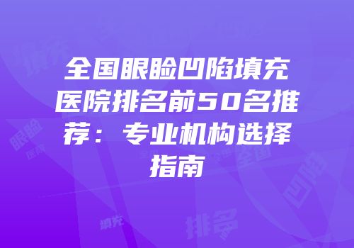 全国眼睑凹陷填充医院排名前50名推荐：专业机构选择指南