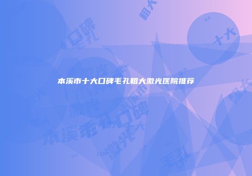 本溪市十大口碑毛孔粗大激光医院推荐