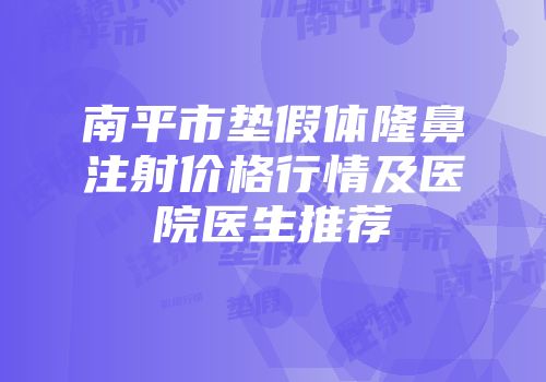 南平市垫假体隆鼻注射价格行情及医院医生推荐