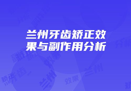 兰州牙齿矫正效果与副作用分析