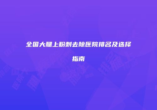 全国大腿上粉刺去除医院排名及选择指南