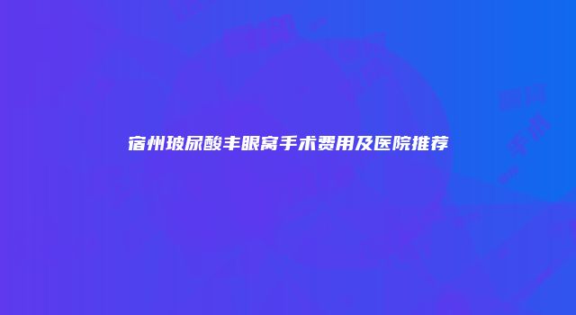 宿州玻尿酸丰眼窝手术费用及医院推荐