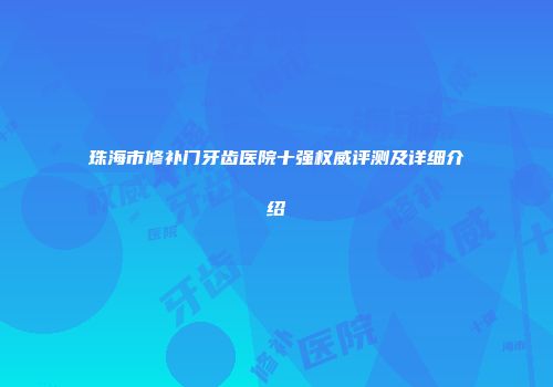 珠海市修补门牙齿医院十强权威评测及详细介绍