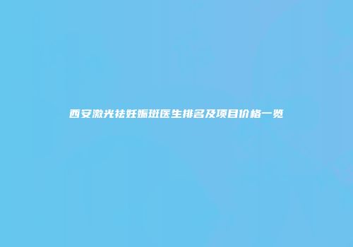 西安激光祛妊娠斑医生排名及项目价格一览