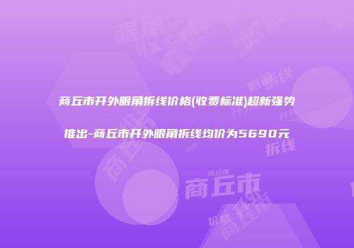 商丘市开外眼角拆线价格(收费标准)超新强势推出-商丘市开外眼角拆线均价为5690元