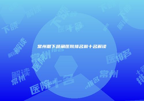 常州磨下颌角医院排名前十名解读
